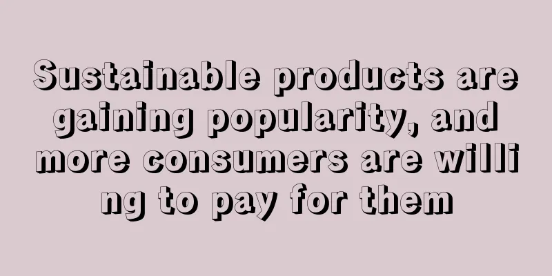 Sustainable products are gaining popularity, and more consumers are willing to pay for them