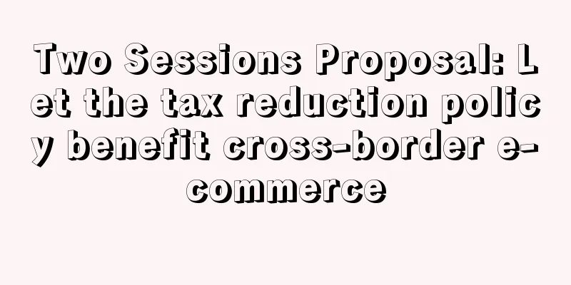 Two Sessions Proposal: Let the tax reduction policy benefit cross-border e-commerce