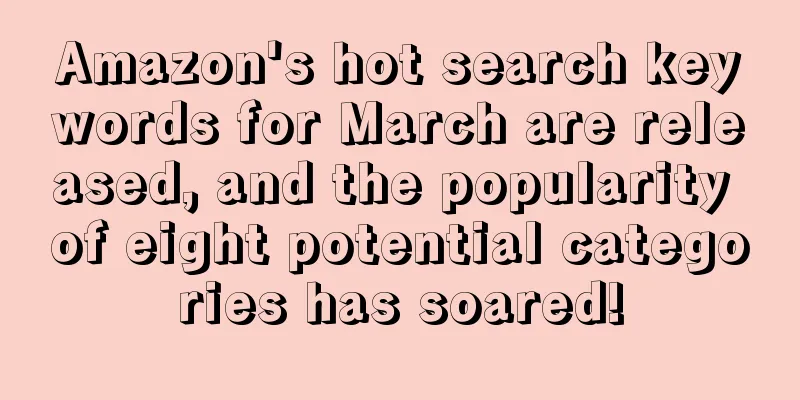 Amazon's hot search keywords for March are released, and the popularity of eight potential categories has soared!