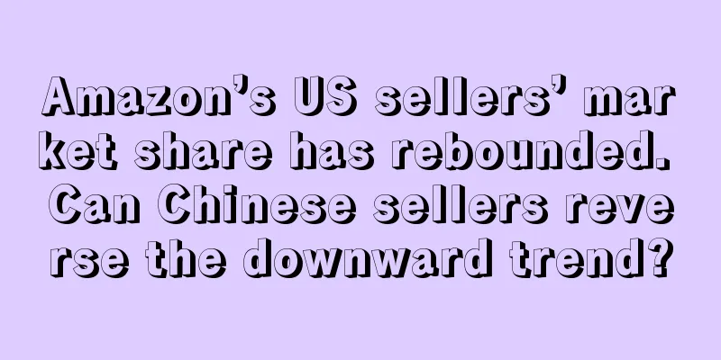 Amazon’s US sellers’ market share has rebounded. Can Chinese sellers reverse the downward trend?