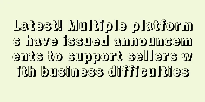 Latest! Multiple platforms have issued announcements to support sellers with business difficulties