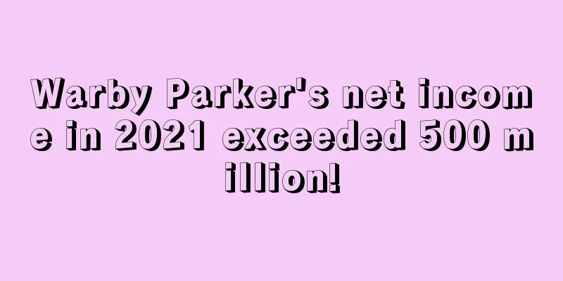Warby Parker's net income in 2021 exceeded 500 million!