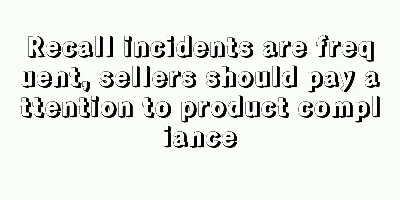 Recall incidents are frequent, sellers should pay attention to product compliance