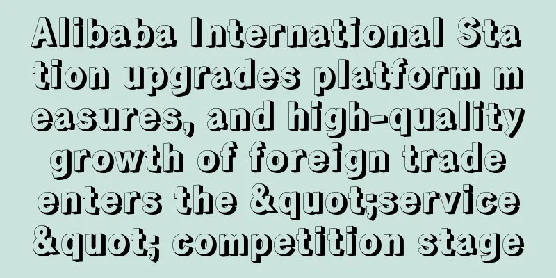 Alibaba International Station upgrades platform measures, and high-quality growth of foreign trade enters the "service" competition stage