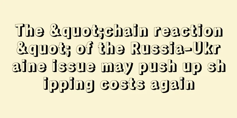 The "chain reaction" of the Russia-Ukraine issue may push up shipping costs again