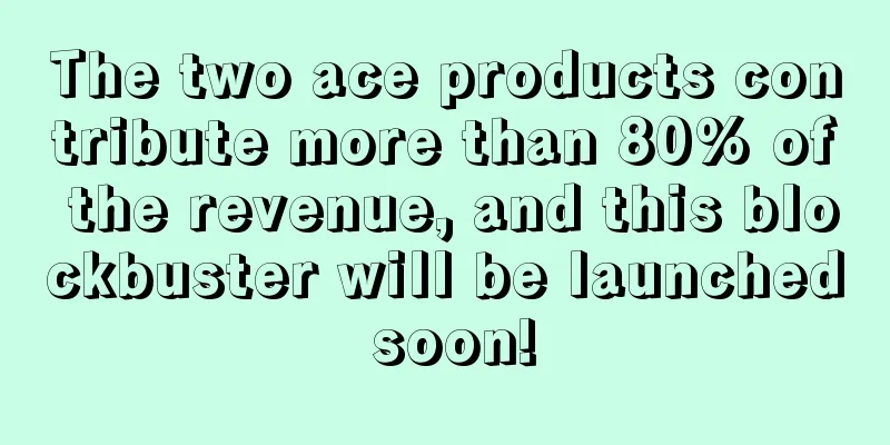 The two ace products contribute more than 80% of the revenue, and this blockbuster will be launched soon!