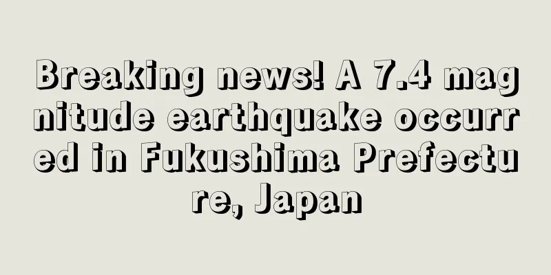Breaking news! A 7.4 magnitude earthquake occurred in Fukushima Prefecture, Japan