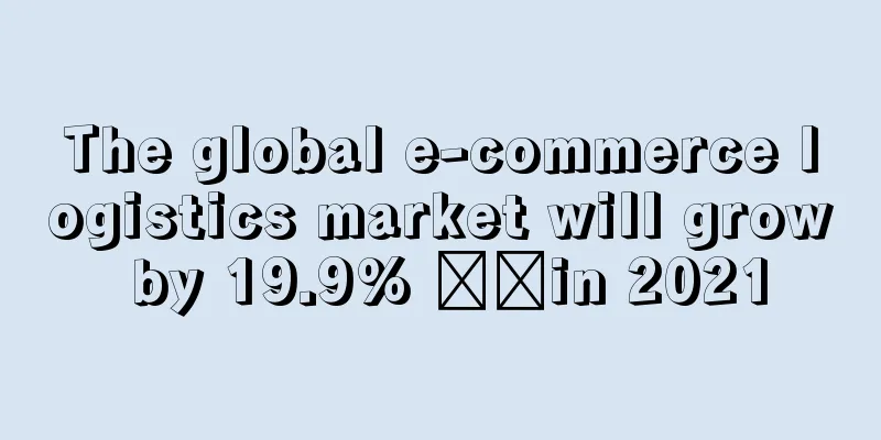 The global e-commerce logistics market will grow by 19.9% ​​in 2021