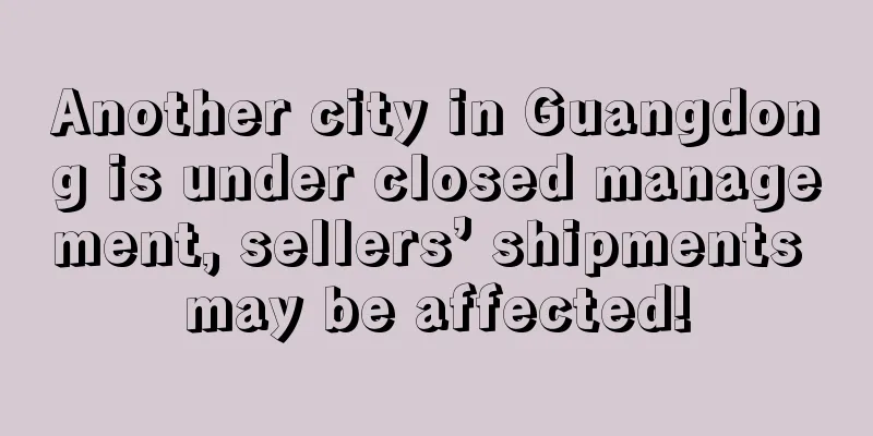 Another city in Guangdong is under closed management, sellers’ shipments may be affected!