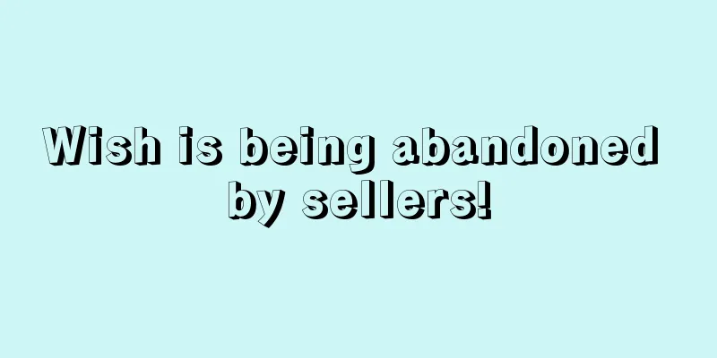 Wish is being abandoned by sellers!