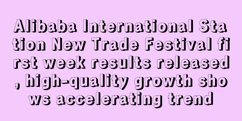 Alibaba International Station New Trade Festival first week results released, high-quality growth shows accelerating trend