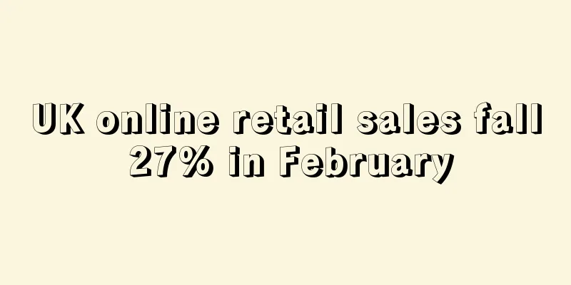 UK online retail sales fall 27% in February