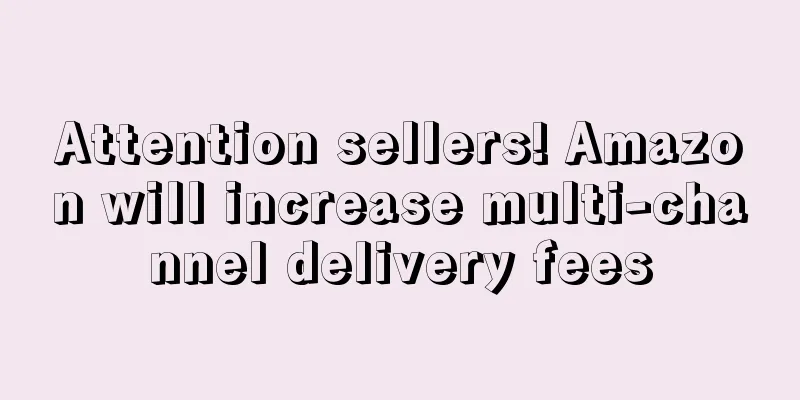 Attention sellers! Amazon will increase multi-channel delivery fees