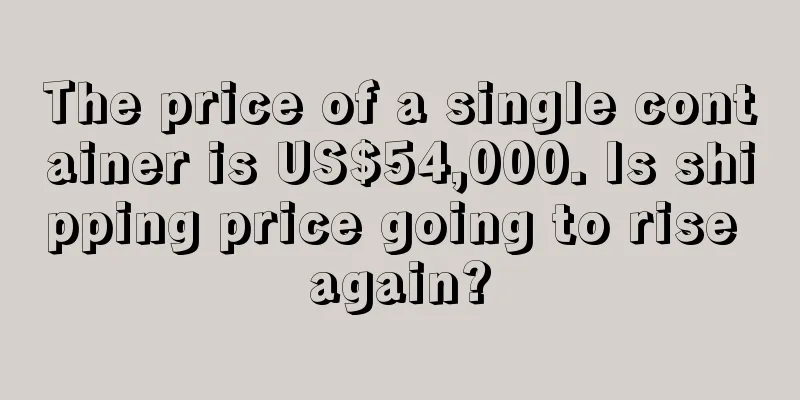 The price of a single container is US$54,000. Is shipping price going to rise again?