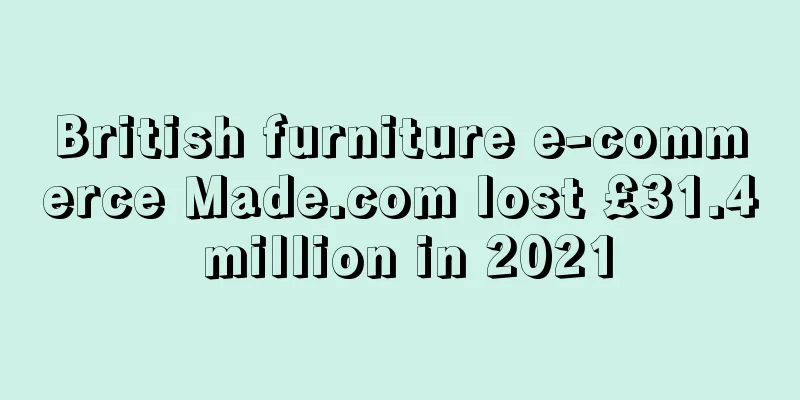 British furniture e-commerce Made.com lost £31.4 million in 2021