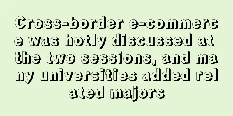 Cross-border e-commerce was hotly discussed at the two sessions, and many universities added related majors