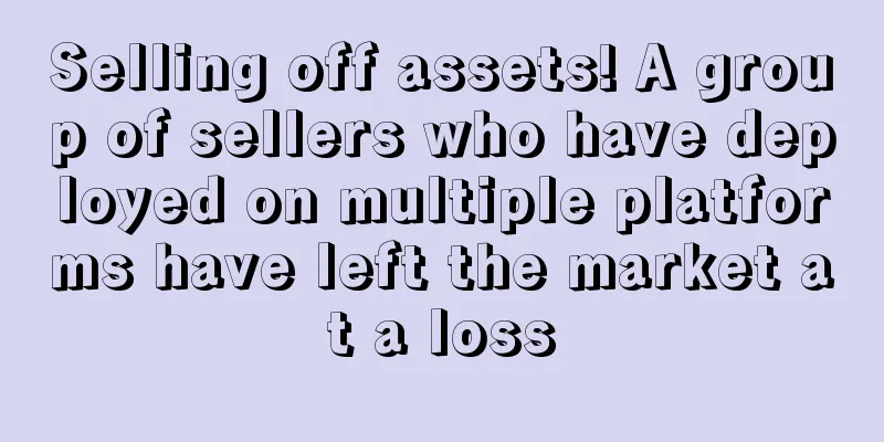 Selling off assets! A group of sellers who have deployed on multiple platforms have left the market at a loss