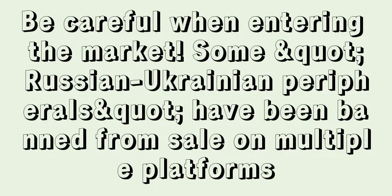 Be careful when entering the market! Some "Russian-Ukrainian peripherals" have been banned from sale on multiple platforms