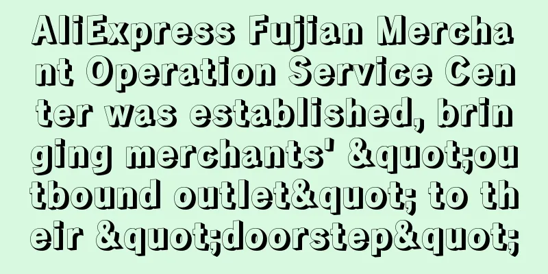 AliExpress Fujian Merchant Operation Service Center was established, bringing merchants' "outbound outlet" to their "doorstep"