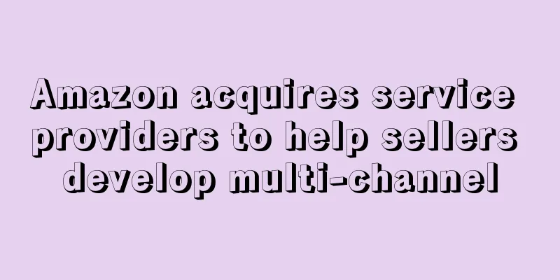 Amazon acquires service providers to help sellers develop multi-channel