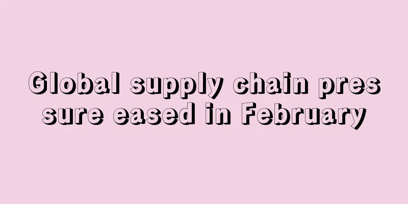 Global supply chain pressure eased in February