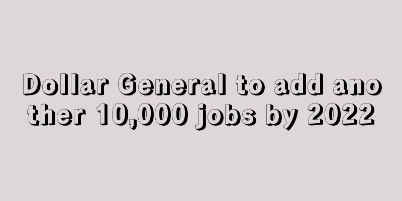 Dollar General to add another 10,000 jobs by 2022