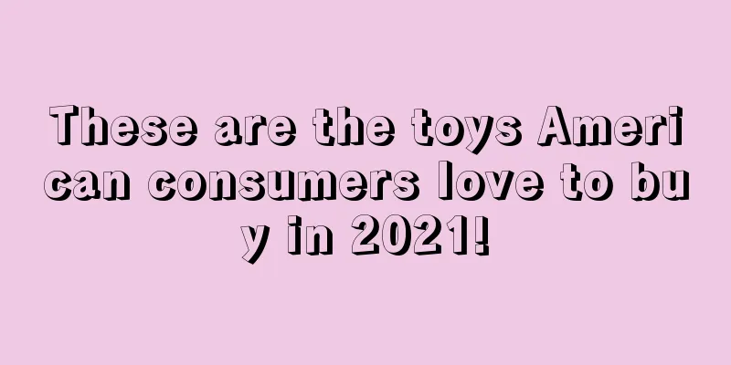 These are the toys American consumers love to buy in 2021!