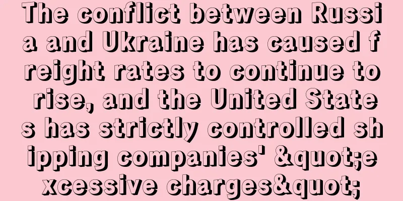 The conflict between Russia and Ukraine has caused freight rates to continue to rise, and the United States has strictly controlled shipping companies' "excessive charges"