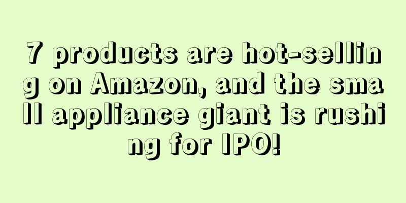 7 products are hot-selling on Amazon, and the small appliance giant is rushing for IPO!