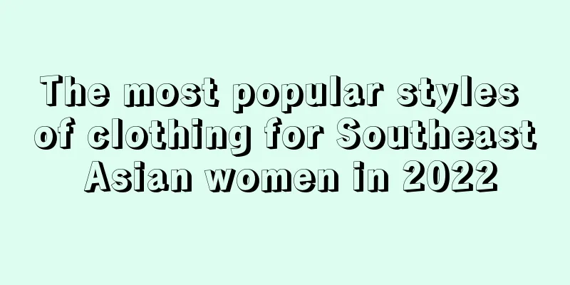 The most popular styles of clothing for Southeast Asian women in 2022