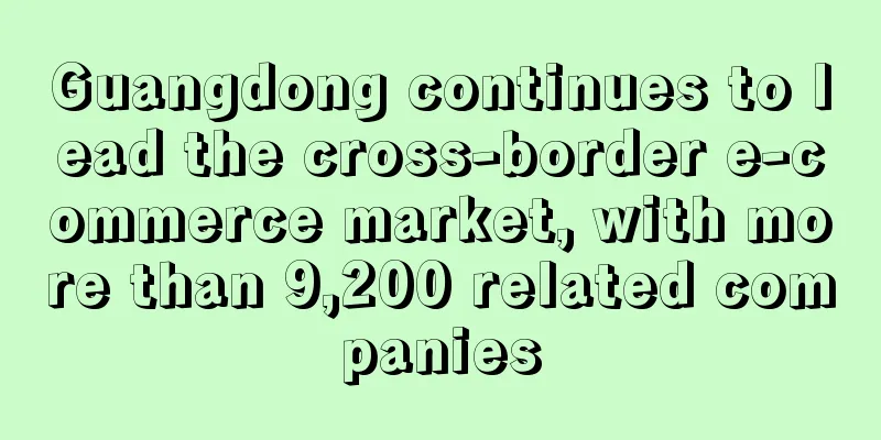 Guangdong continues to lead the cross-border e-commerce market, with more than 9,200 related companies