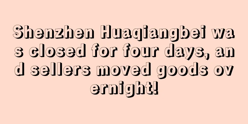 Shenzhen Huaqiangbei was closed for four days, and sellers moved goods overnight!