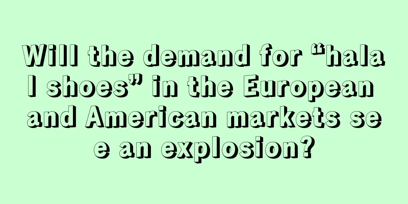 Will the demand for “halal shoes” in the European and American markets see an explosion?