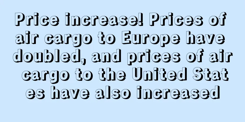 Price increase! Prices of air cargo to Europe have doubled, and prices of air cargo to the United States have also increased