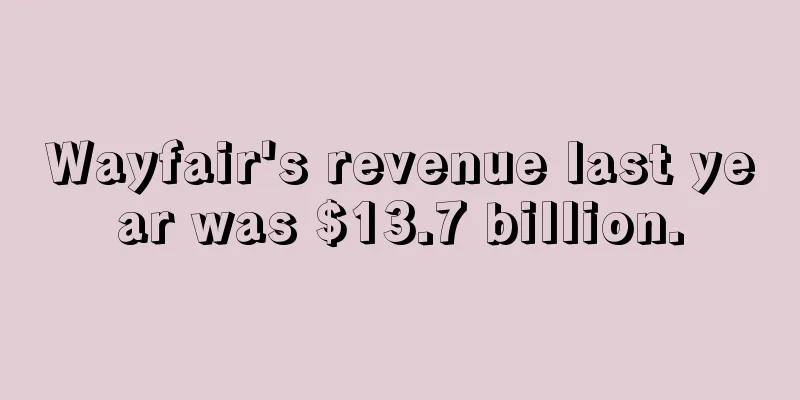 Wayfair's revenue last year was $13.7 billion.