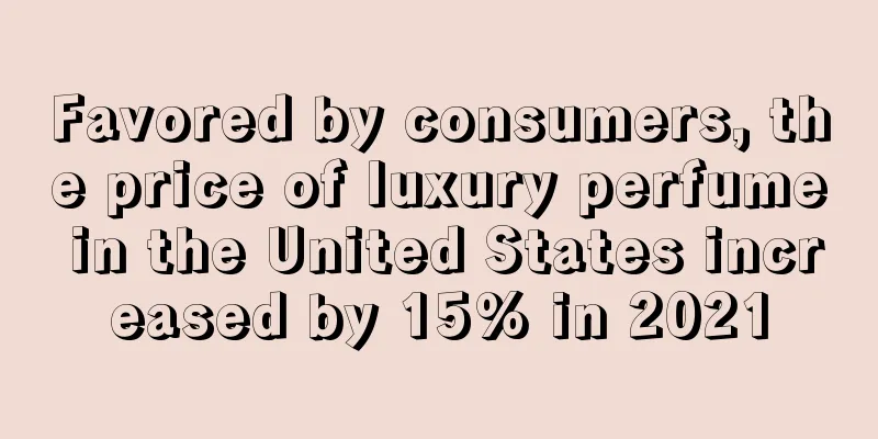 Favored by consumers, the price of luxury perfume in the United States increased by 15% in 2021
