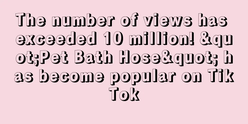 The number of views has exceeded 10 million! "Pet Bath Hose" has become popular on TikTok