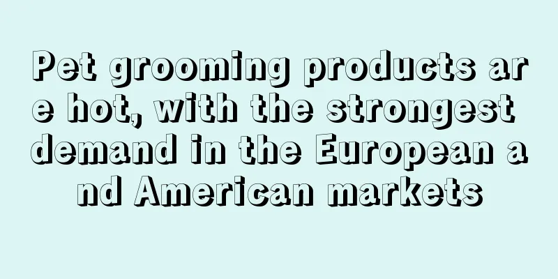 Pet grooming products are hot, with the strongest demand in the European and American markets