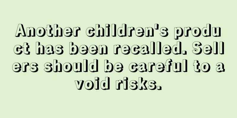 Another children's product has been recalled. Sellers should be careful to avoid risks.