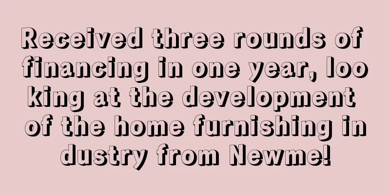Received three rounds of financing in one year, looking at the development of the home furnishing industry from Newme!