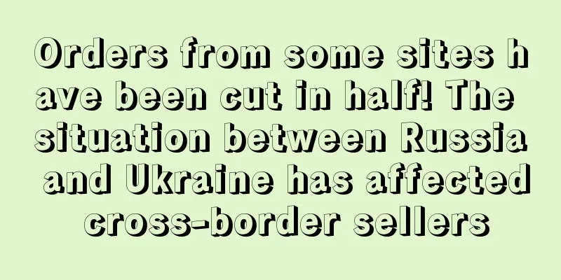 Orders from some sites have been cut in half! The situation between Russia and Ukraine has affected cross-border sellers