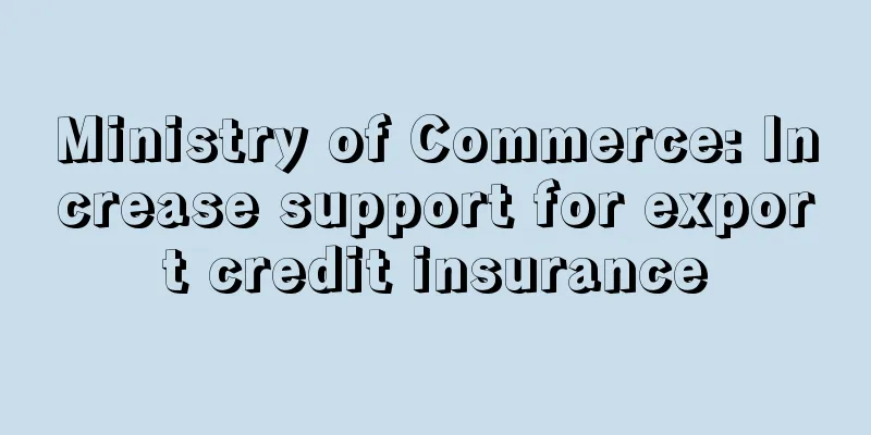 Ministry of Commerce: Increase support for export credit insurance