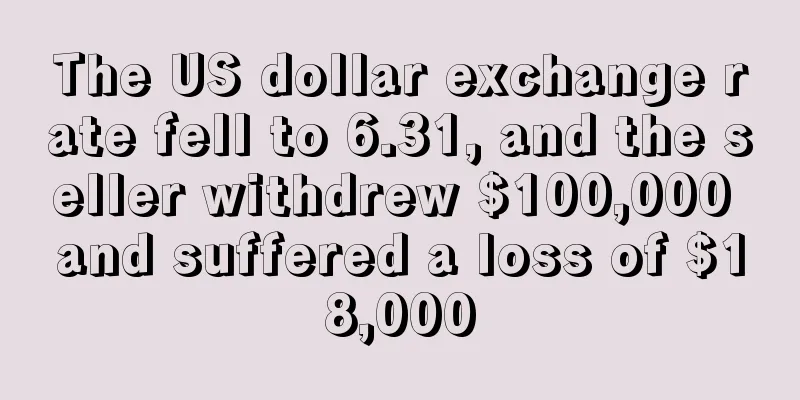 The US dollar exchange rate fell to 6.31, and the seller withdrew $100,000 and suffered a loss of $18,000