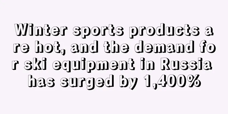 Winter sports products are hot, and the demand for ski equipment in Russia has surged by 1,400%