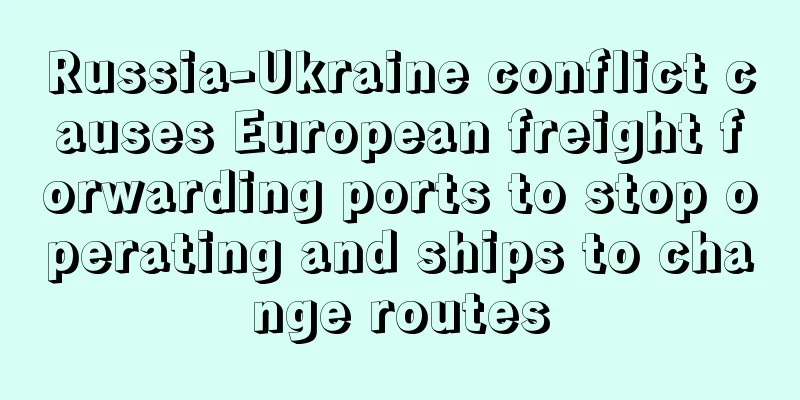 Russia-Ukraine conflict causes European freight forwarding ports to stop operating and ships to change routes