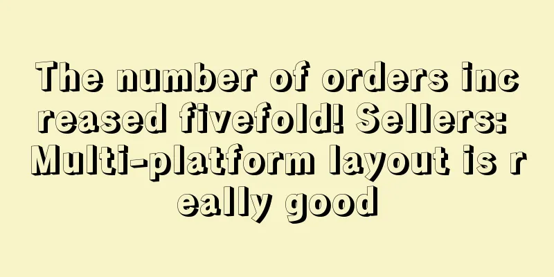 The number of orders increased fivefold! Sellers: Multi-platform layout is really good