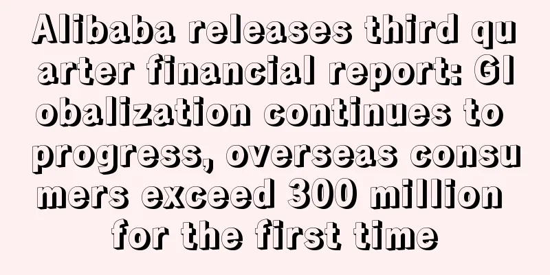 Alibaba releases third quarter financial report: Globalization continues to progress, overseas consumers exceed 300 million for the first time