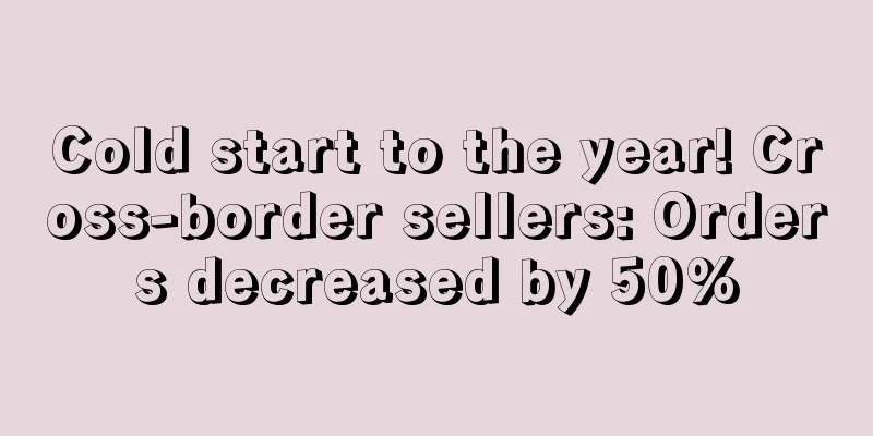 Cold start to the year! Cross-border sellers: Orders decreased by 50%