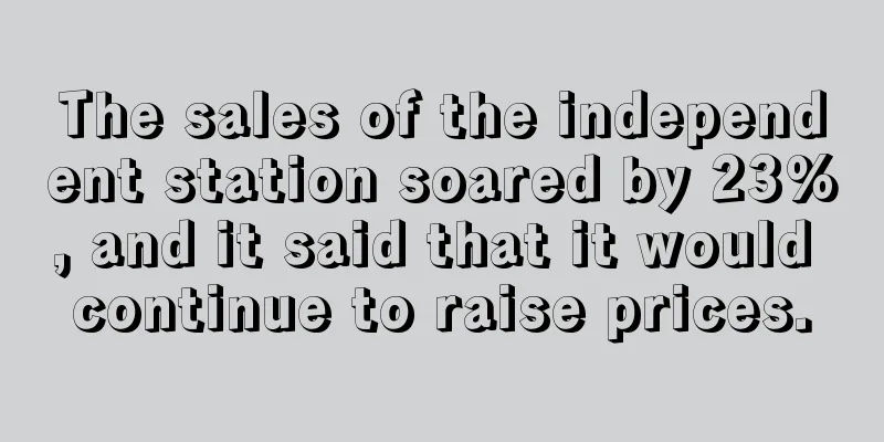 The sales of the independent station soared by 23%, and it said that it would continue to raise prices.