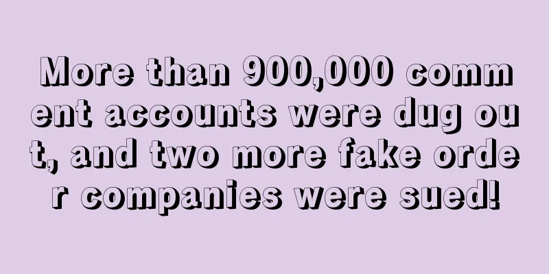 More than 900,000 comment accounts were dug out, and two more fake order companies were sued!